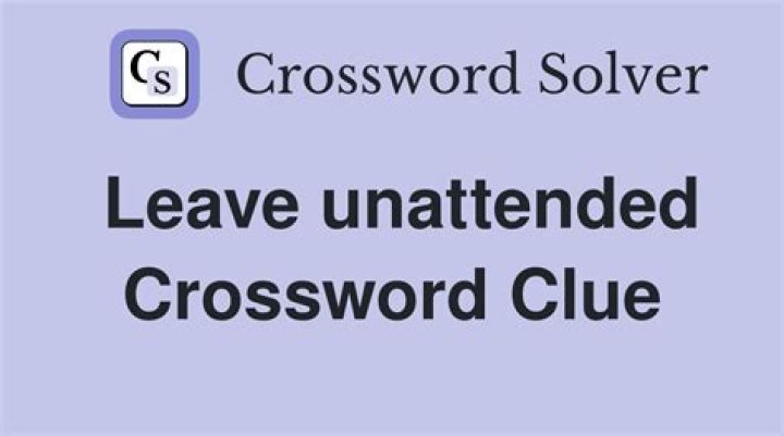 Not leave unattended Crossword Clue