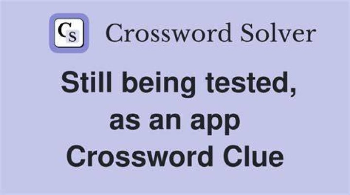 Still being tested, say Crossword Clue